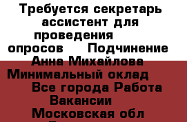 ﻿ Требуется секретарь-ассистент для проведения online опросов.  › Подчинение ­ Анна Михайлова › Минимальный оклад ­ 1 400 - Все города Работа » Вакансии   . Московская обл.,Бронницы г.